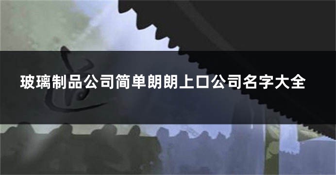 玻璃制品公司简单朗朗上口公司名字大全