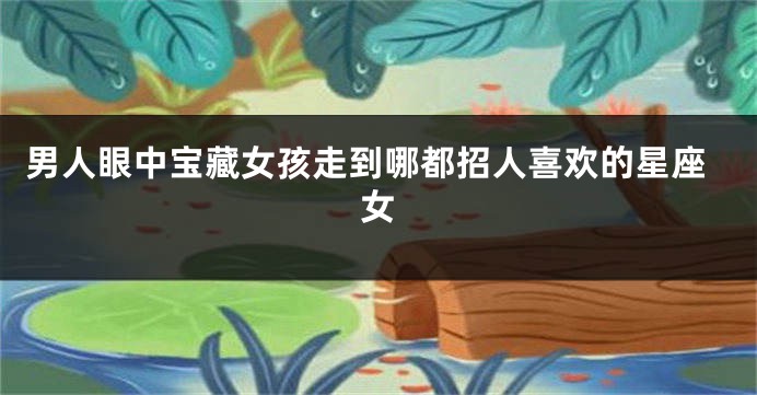 男人眼中宝藏女孩走到哪都招人喜欢的星座女