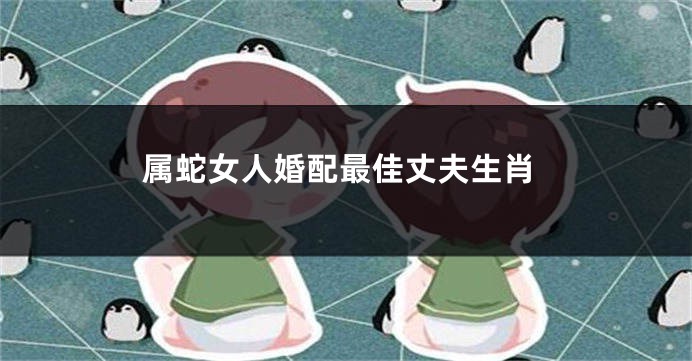 属蛇女人婚配最佳丈夫生肖