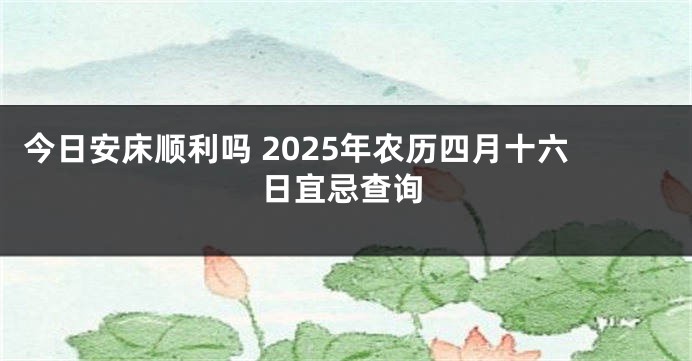 今日安床顺利吗 2025年农历四月十六日宜忌查询