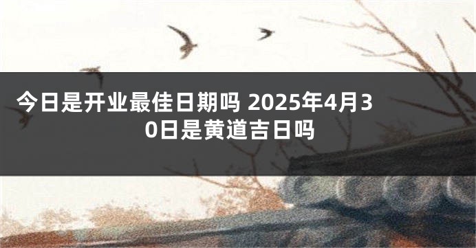 今日是开业最佳日期吗 2025年4月30日是黄道吉日吗