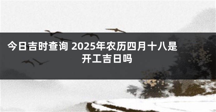 今日吉时查询 2025年农历四月十八是开工吉日吗