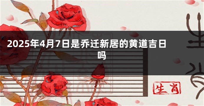 2025年4月7日是乔迁新居的黄道吉日吗