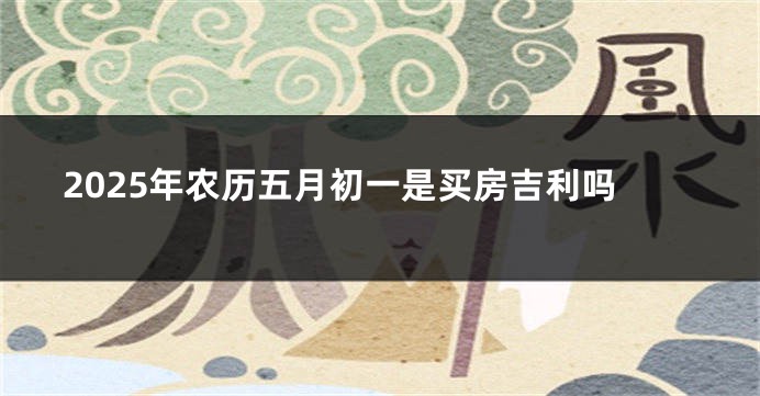2025年农历五月初一是买房吉利吗