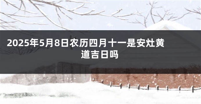 2025年5月8日农历四月十一是安灶黄道吉日吗