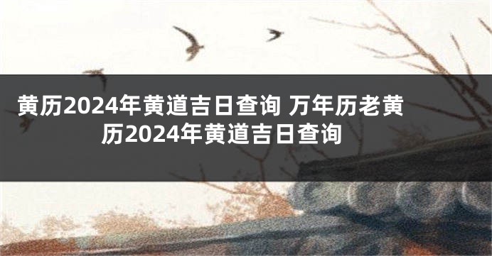 黄历2024年黄道吉日查询 万年历老黄历2024年黄道吉日查询