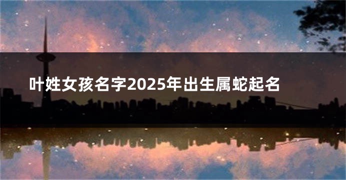 叶姓女孩名字2025年出生属蛇起名