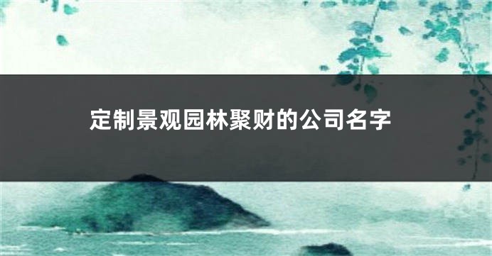 定制景观园林聚财的公司名字