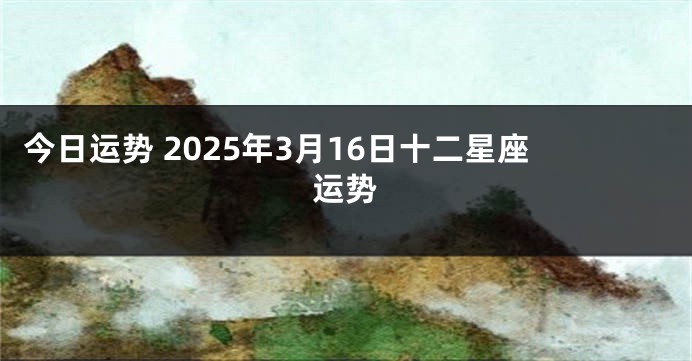 今日运势 2025年3月16日十二星座运势