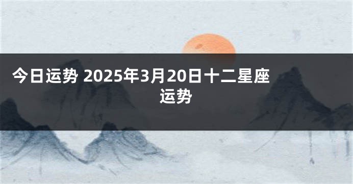 今日运势 2025年3月20日十二星座运势