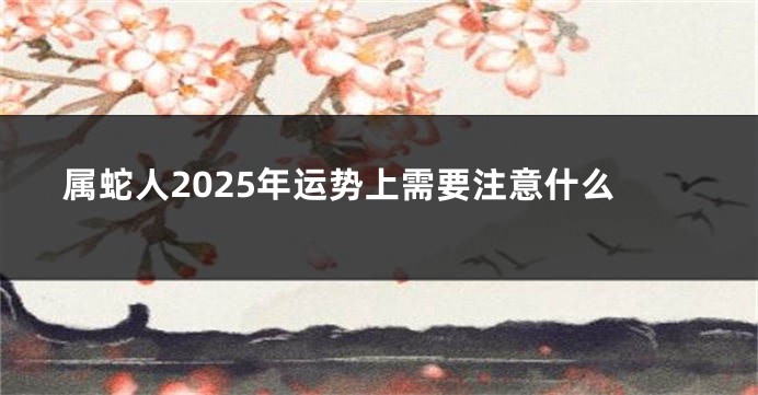 属蛇人2025年运势上需要注意什么