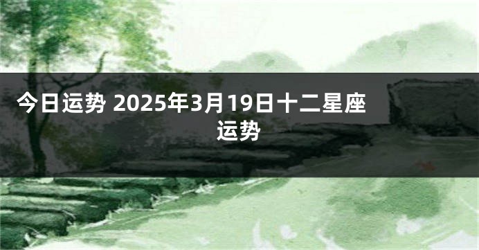 今日运势 2025年3月19日十二星座运势