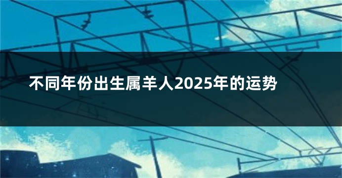不同年份出生属羊人2025年的运势