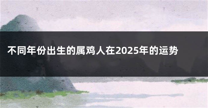 不同年份出生的属鸡人在2025年的运势