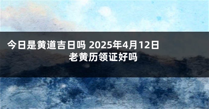 今日是黄道吉日吗 2025年4月12日老黄历领证好吗