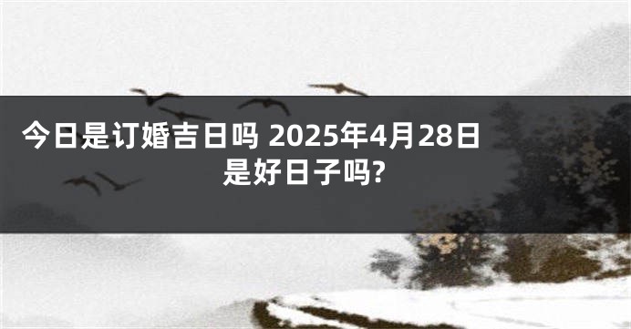 今日是订婚吉日吗 2025年4月28日是好日子吗?