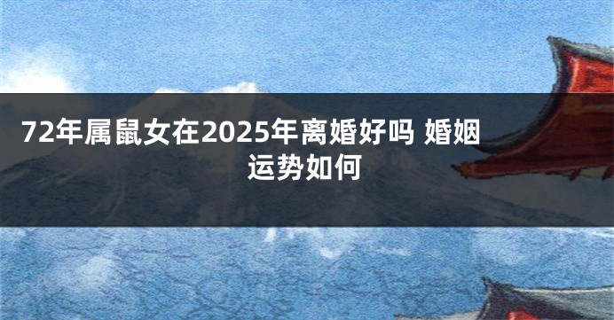 72年属鼠女在2025年离婚好吗 婚姻运势如何