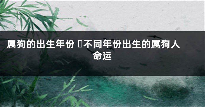属狗的出生年份 ​不同年份出生的属狗人命运
