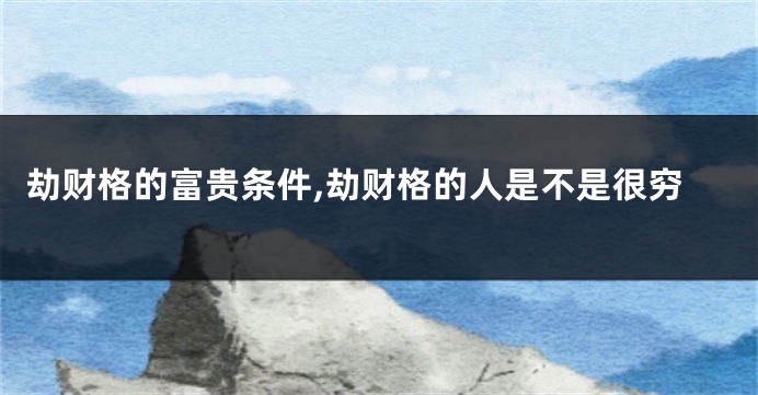 劫财格的富贵条件,劫财格的人是不是很穷