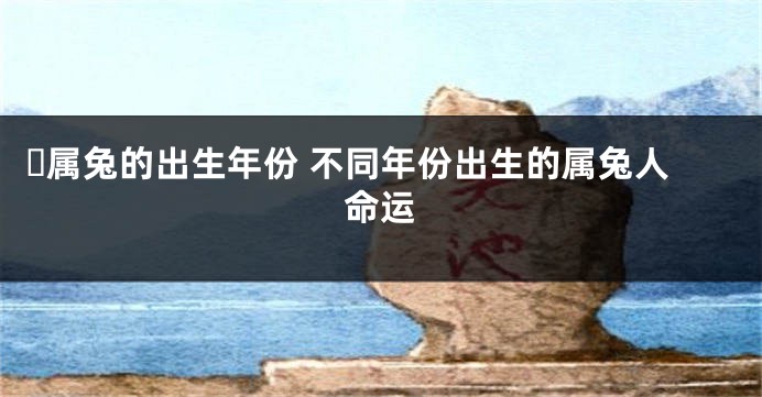 ​属兔的出生年份 不同年份出生的属兔人命运