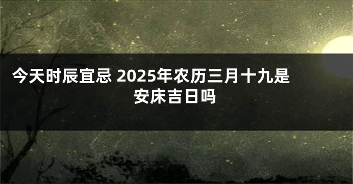 今天时辰宜忌 2025年农历三月十九是安床吉日吗