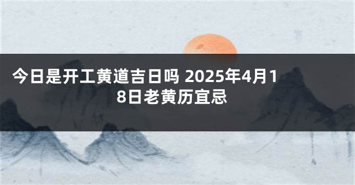 今日是开工黄道吉日吗 2025年4月18日老黄历宜忌