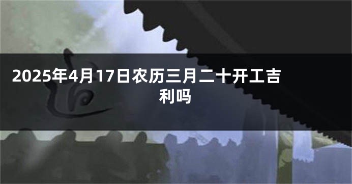 2025年4月17日农历三月二十开工吉利吗