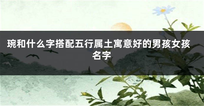 琬和什么字搭配五行属土寓意好的男孩女孩名字