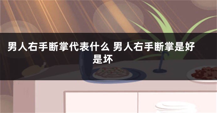 男人右手断掌代表什么 男人右手断掌是好是坏 