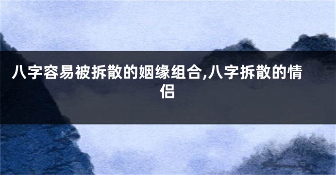 八字容易被拆散的姻缘组合,八字拆散的情侣