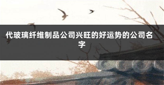 代玻璃纤维制品公司兴旺的好运势的公司名字