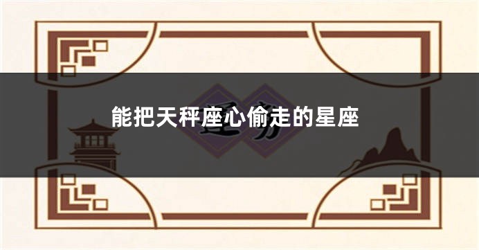 能把天秤座心偷走的星座