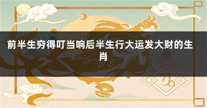 前半生穷得叮当响后半生行大运发大财的生肖
