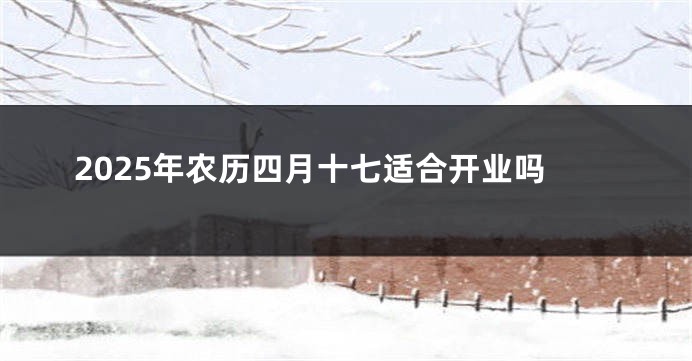 2025年农历四月十七适合开业吗
