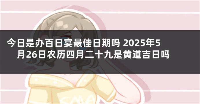 今日是办百日宴最佳日期吗 2025年5月26日农历四月二十九是黄道吉日吗