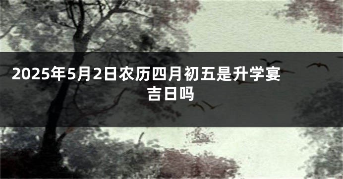 2025年5月2日农历四月初五是升学宴吉日吗