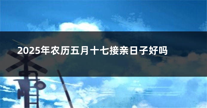 2025年农历五月十七接亲日子好吗