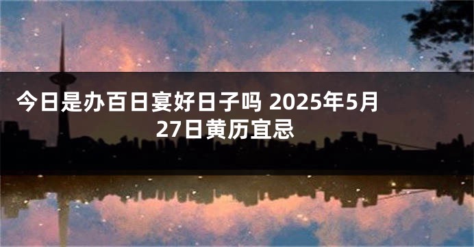 今日是办百日宴好日子吗 2025年5月27日黄历宜忌