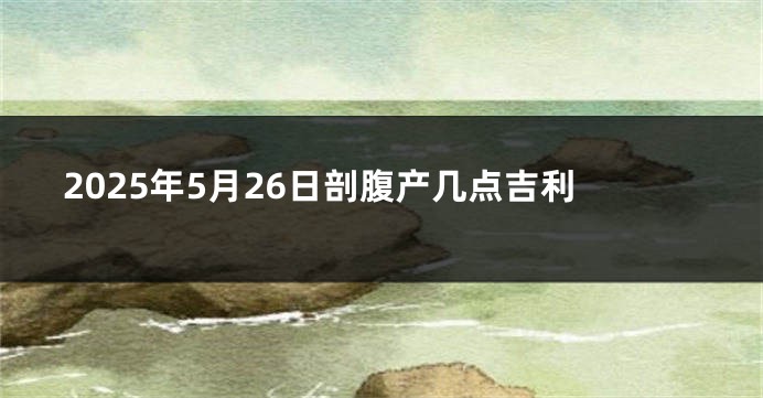 2025年5月26日剖腹产几点吉利