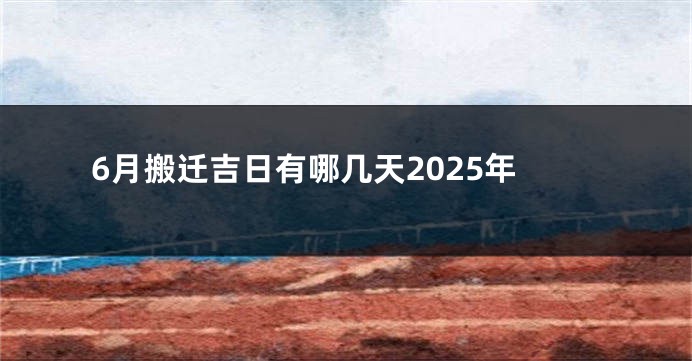 6月搬迁吉日有哪几天2025年