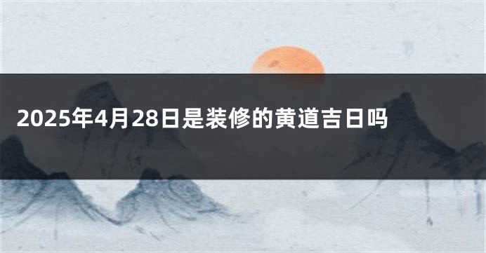2025年4月28日是装修的黄道吉日吗