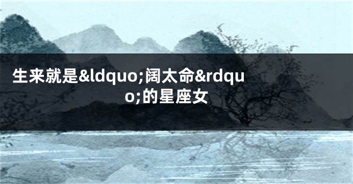 生来就是&ldquo;阔太命&rdquo;的星座女