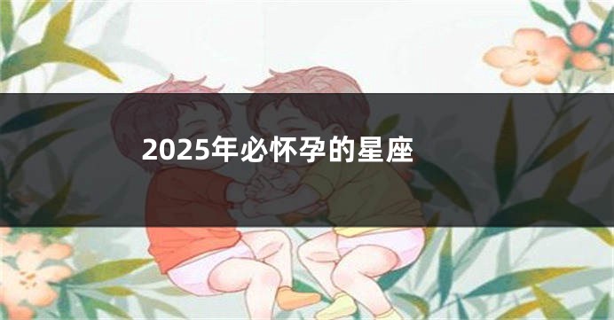 2025年必怀孕的星座