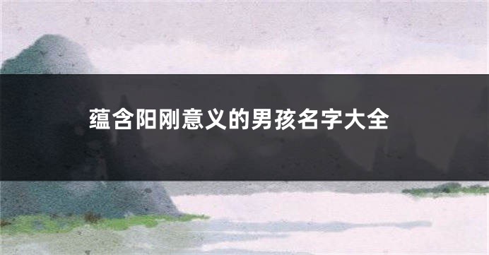 蕴含阳刚意义的男孩名字大全