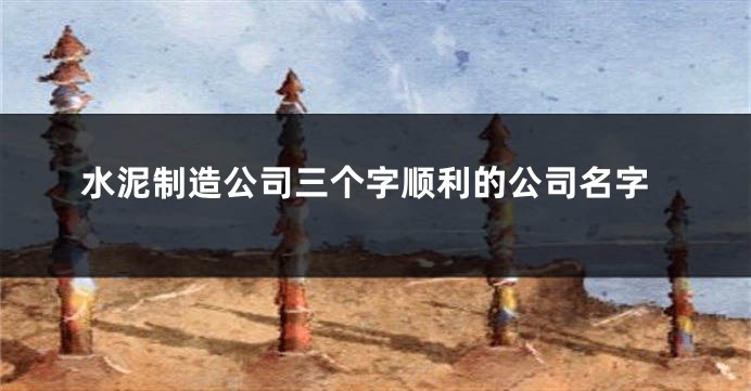 水泥制造公司三个字顺利的公司名字