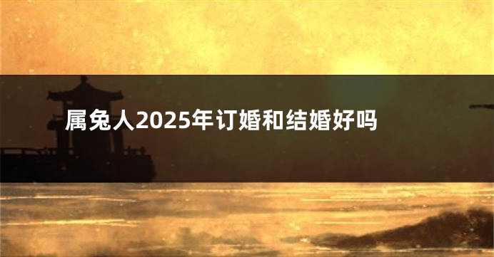属兔人2025年订婚和结婚好吗