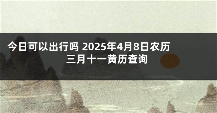 今日可以出行吗 2025年4月8日农历三月十一黄历查询