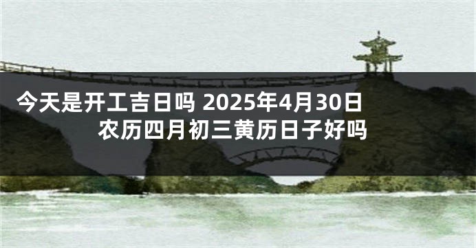 今天是开工吉日吗 2025年4月30日农历四月初三黄历日子好吗