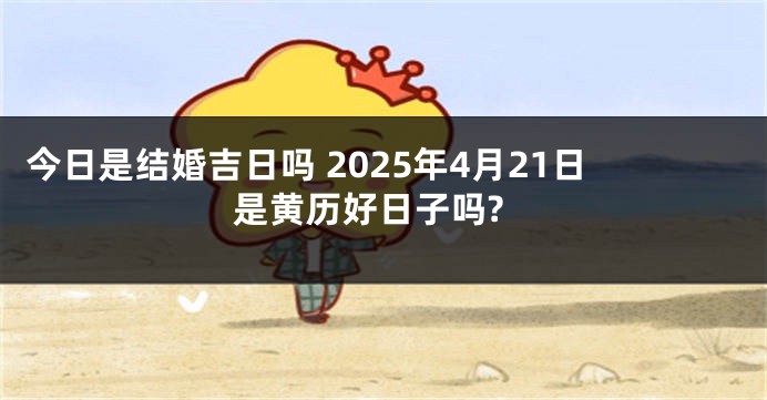 今日是结婚吉日吗 2025年4月21日是黄历好日子吗?
