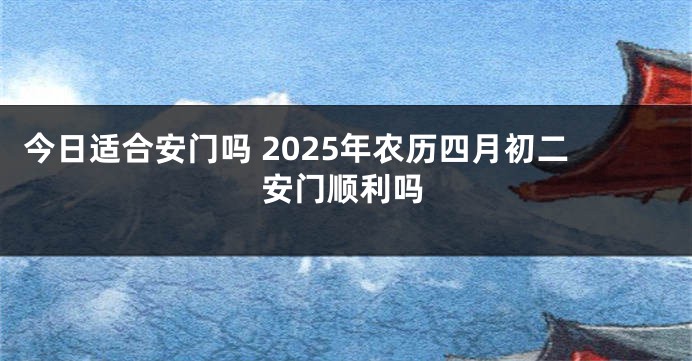 今日适合安门吗 2025年农历四月初二安门顺利吗
